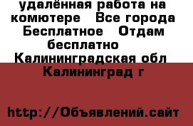 удалённая работа на комютере - Все города Бесплатное » Отдам бесплатно   . Калининградская обл.,Калининград г.